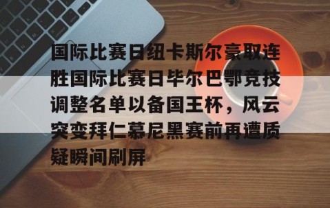 国际比赛日纽卡斯尔豪取连胜国际比赛日毕尔巴鄂竞技调整名单以备国王杯，风云突变拜仁慕尼黑赛前再遭质疑瞬间刷屏 -yy易游体育