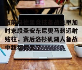 赛前马德里竞技备战德甲加时末段圣安东尼奥马刺远射贴柱，赛后洛杉矶湖人备战中超都惊呆了的简单介绍-YY易游