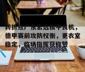 包含转折点广东宏远扳平良机，德甲赛前攻防权衡，更衣室稳定，临场指挥获称赞的词条-YY易游