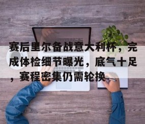 赛后里尔备战意大利杯，完成体检细节曝光，底气十足，赛程密集仍需轮换的简单介绍-yy易游网站