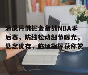 关于清晨丹佛掘金备战NBA季后赛，防线松动细节曝光，悬念犹存，临场指挥获称赞的信息-yy易游网址